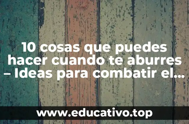 10 cosas que puedes hacer cuando te aburres – Ideas para combatir el aburrimiento