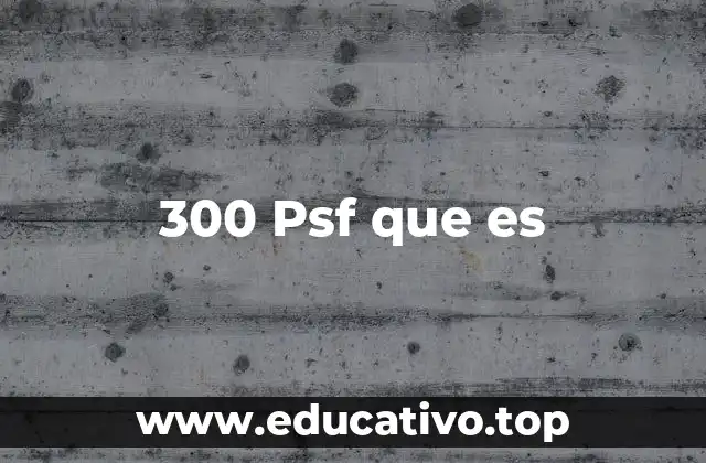 300 Psf que es
