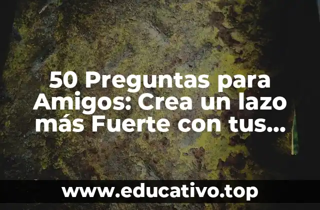 50 Preguntas para Amigos: Crea un lazo más Fuerte con tus Amigos