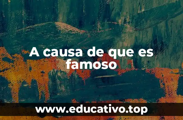 A causa de que es famoso