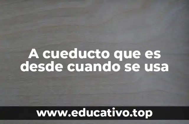 A cueducto que es desde cuando se usa