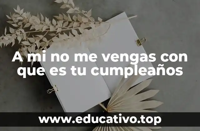 A mi no me vengas con que es tu cumpleaños