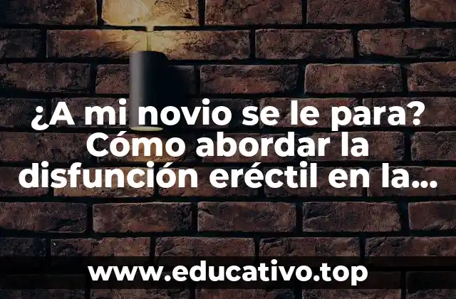 ¿A mi novio se le para? Cómo abordar la disfunción eréctil en la pareja