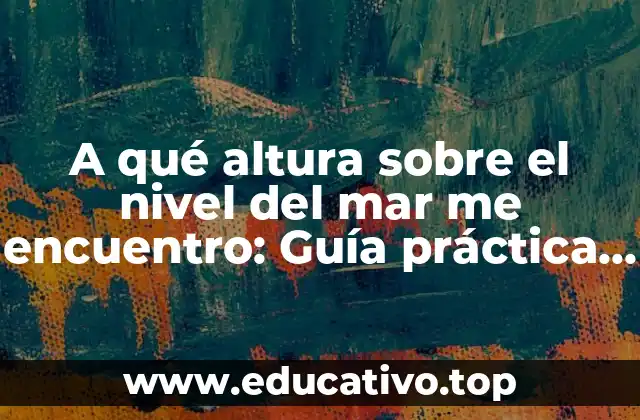 A qué altura sobre el nivel del mar me encuentro: Guía práctica para determinar tu altitud