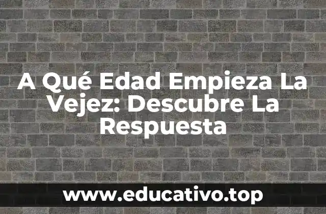 A Qué Edad Empieza La Vejez: Descubre La Respuesta