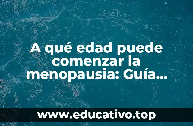 A qué edad puede comenzar la menopausia: Guía detallada y completa