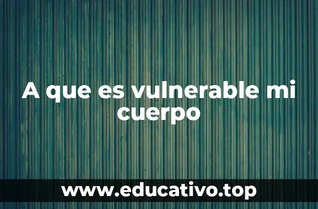 A que es vulnerable mi cuerpo
