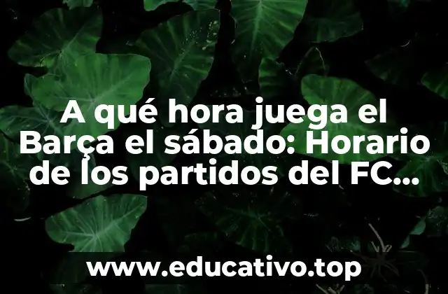 A qué hora juega el Barça el sábado: Horario de los partidos del FC Barcelona