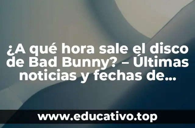 ¿A qué hora sale el disco de Bad Bunny? – Últimas noticias y fechas de lanzamiento