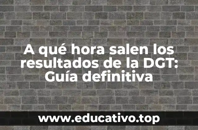 A qué hora salen los resultados de la DGT: Guía definitiva