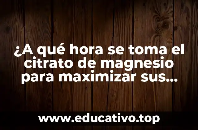 ¿A qué hora se toma el citrato de magnesio para maximizar sus beneficios?