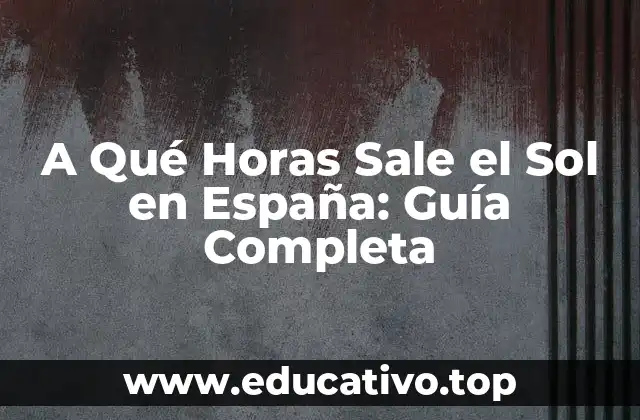 A Qué Horas Sale el Sol en España: Guía Completa