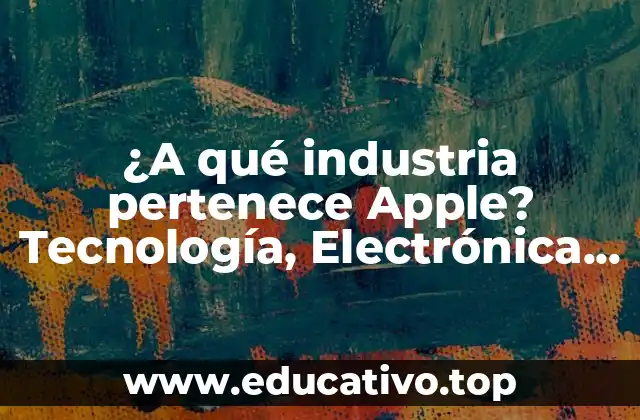 ¿A qué industria pertenece Apple? Tecnología, Electrónica o algo más?