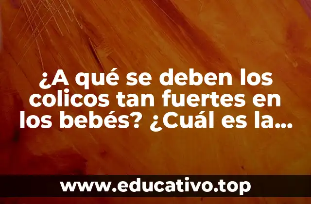 ¿A qué se deben los colicos tan fuertes en los bebés? ¿Cuál es la causa?