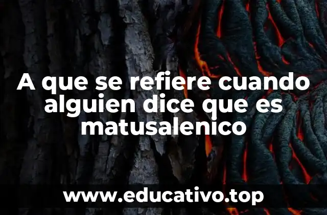 A que se refiere cuando alguien dice que es matusalenico