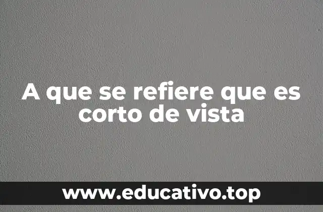 A que se refiere que es corto de vista