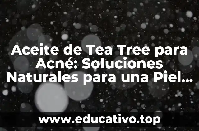 Aceite de Tea Tree para Acné: Soluciones Naturales para una Piel Libre de Granos