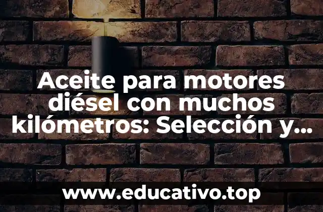 Aceite para motores diésel con muchos kilómetros: Selección y beneficios
