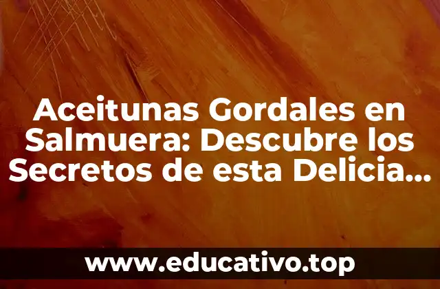 Aceitunas Gordales en Salmuera: Descubre los Secretos de esta Delicia Española