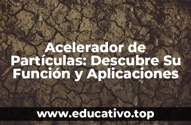 Acelerador de Partículas: Descubre Su Función y Aplicaciones
