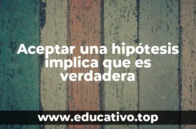 Aceptar una hipótesis implica que es verdadera