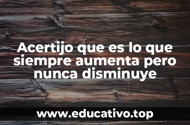 Acertijo que es lo que siempre aumenta pero nunca disminuye