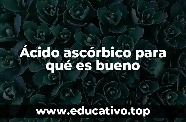 Ácido ascórbico para qué es bueno