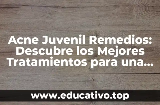 Acne Juvenil Remedios: Descubre los Mejores Tratamientos para una Piel Clara y Sana