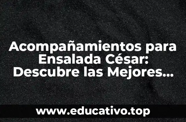 Acompañamientos para Ensalada César: Descubre las Mejores Opciones