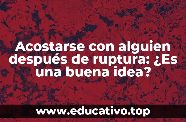 Acostarse con alguien después de ruptura: ¿Es una buena idea?