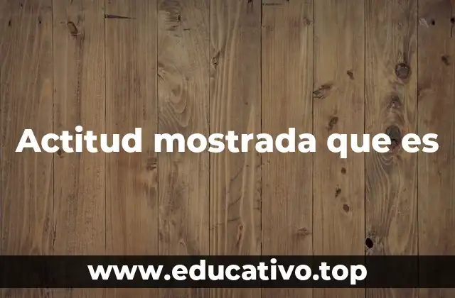 Actitud mostrada que es