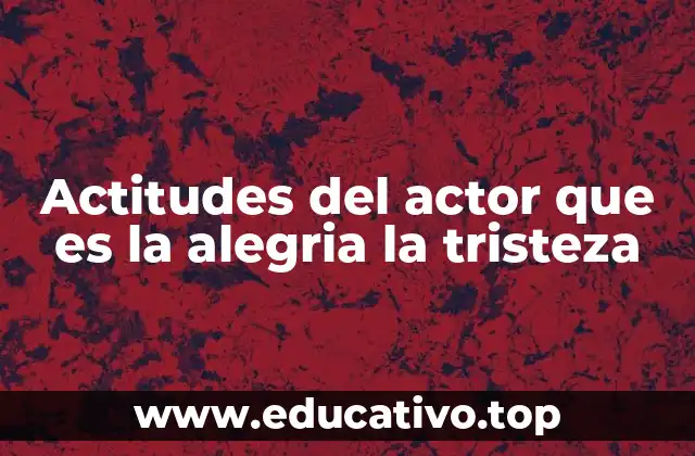 Actitudes del actor que es la alegria la tristeza