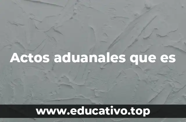 Actos aduanales que es