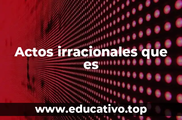 Actos irracionales que es