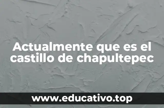 Actualmente que es el castillo de chapultepec