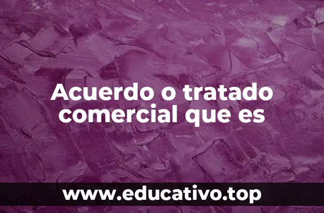 Acuerdo o tratado comercial que es