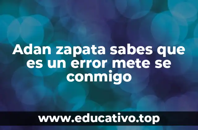 Adan zapata sabes que es un error mete se conmigo