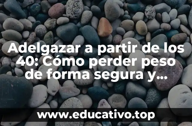Adelgazar a partir de los 40: Cómo perder peso de forma segura y efectiva