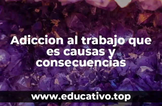 Adiccion al trabajo que es causas y consecuencias