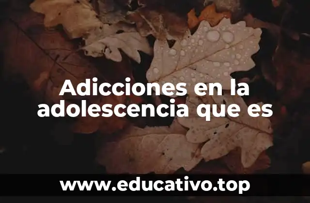 Adicciones en la adolescencia que es