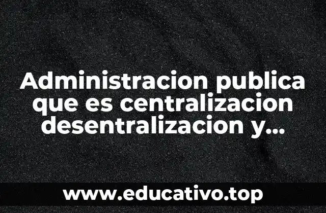 Administracion publica que es centralizacion desentralizacion y desconcentracion