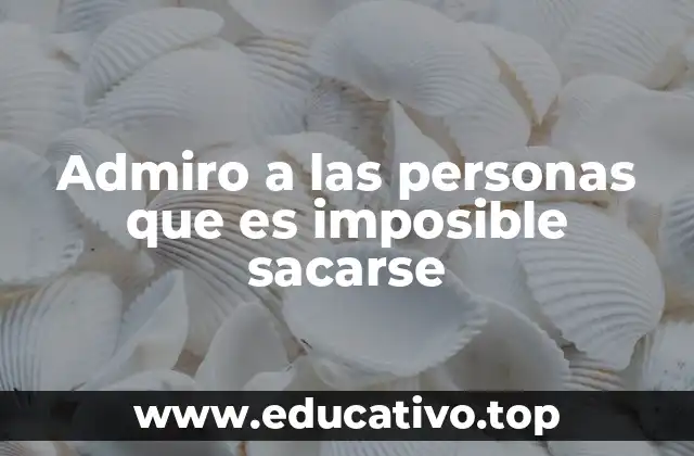 Admiro a las personas que es imposible sacarse