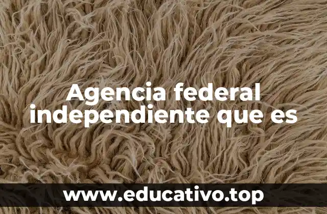 Agencia federal independiente que es