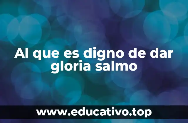 Al que es digno de dar gloria salmo