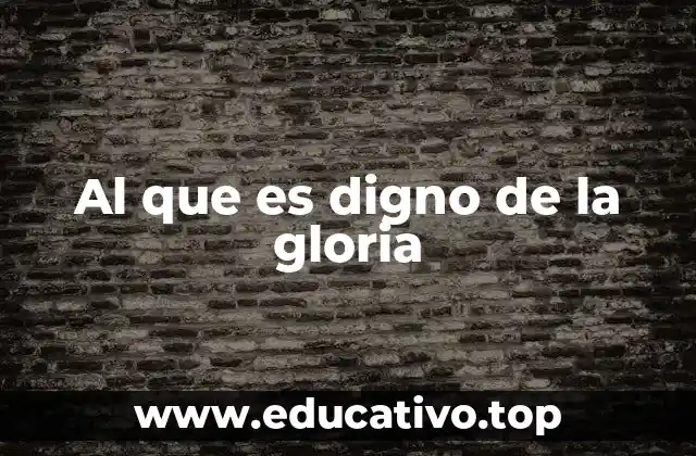 Al que es digno de la gloria