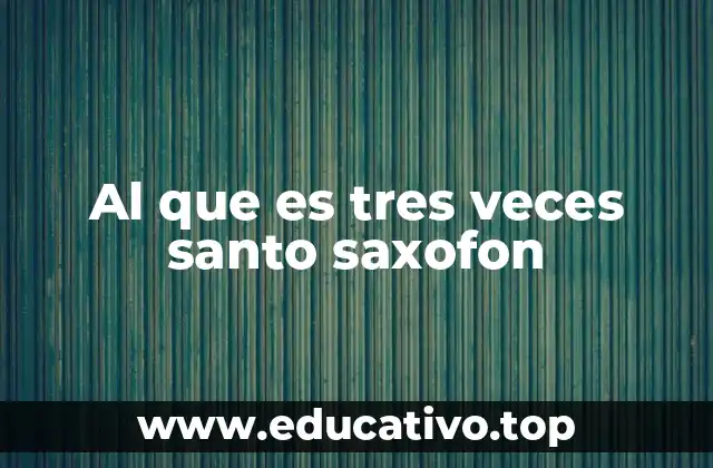 Al que es tres veces santo saxofon