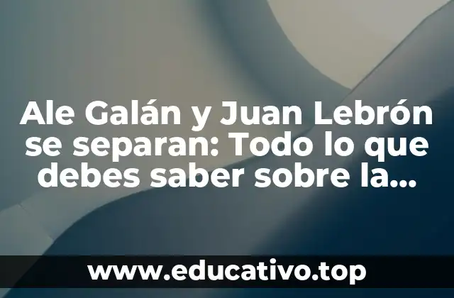 Ale Galán y Juan Lebrón se separan: Todo lo que debes saber sobre la ruptura