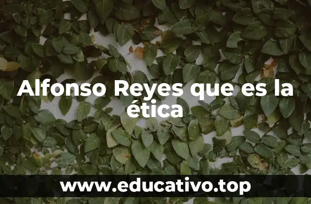 Alfonso Reyes que es la ética