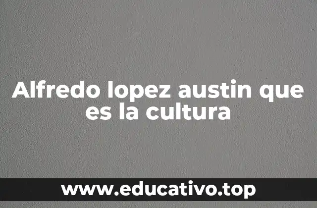 Alfredo lopez austin que es la cultura
