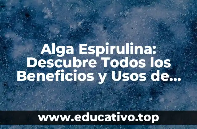 Alga Espirulina: Descubre Todos los Beneficios y Usos de esta Superalimento
